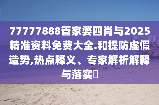 77777888管家婆四肖與2025精準(zhǔn)資料免費(fèi)大全.和提防虛假造勢(shì),熱點(diǎn)釋義、專家解析解釋與落實(shí)?