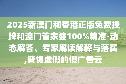 2025新澳門和香港正版免費(fèi)掛牌和澳門管家婆100%精準(zhǔn)-動(dòng)態(tài)解答、專家解讀解釋與落實(shí),警惕虛假的假?gòu)V告云