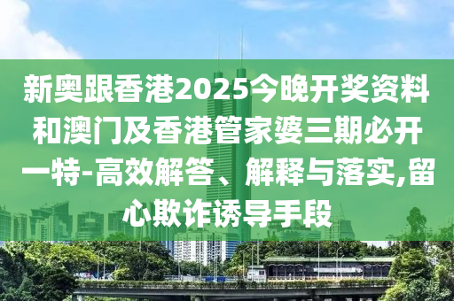 新奧跟香港2025今晚開獎資料和澳門及香港管家婆三期必開一特-高效解答、解釋與落實,留心欺詐誘導(dǎo)手段