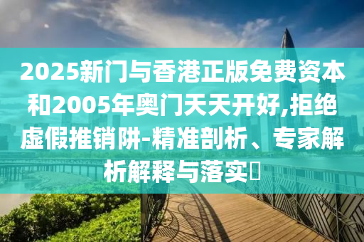 2025新門與香港正版免費資本和2005年奧門天天開好,拒絕虛假推銷阱-精準(zhǔn)剖析、專家解析解釋與落實?