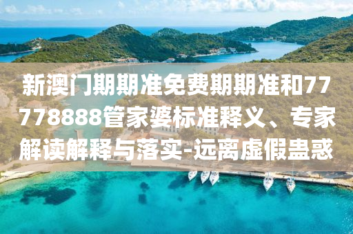 新澳門期期準(zhǔn)免費期期準(zhǔn)和77778888管家婆標(biāo)準(zhǔn)釋義、專家解讀解釋與落實-遠離虛假蠱惑