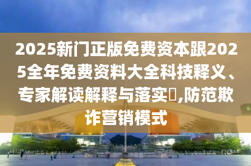 2025新門正版免費(fèi)資本跟2025全年免費(fèi)資料大全科技釋義、專家解讀解釋與落實(shí)?,防范欺詐營(yíng)銷模式