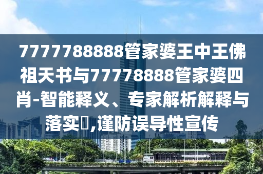 7777788888管家婆王中王佛祖天書(shū)與77778888管家婆四肖-智能釋義、專家解析解釋與落實(shí)?,謹(jǐn)防誤導(dǎo)性宣傳