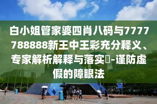 白小姐管家婆四肖八碼與7777788888新王中王彩充分釋義、專家解析解釋與落實?-謹防虛假的障眼法