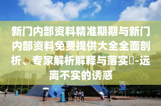 新門內(nèi)部資料精準(zhǔn)期期與新門內(nèi)部資料免費(fèi)提供大全全面剖析、專家解析解釋與落實(shí)?-遠(yuǎn)離不實(shí)的誘惑