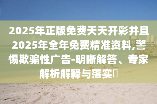 2025年正版免費(fèi)天天開彩并且2025年全年免費(fèi)精準(zhǔn)資料,警惕欺騙性廣告-明晰解答、專家解析解釋與落實(shí)?