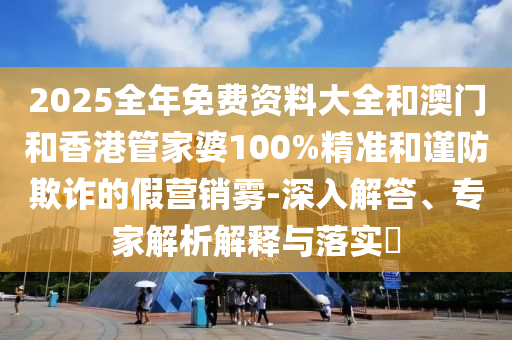 2025全年免費(fèi)資料大全和澳門(mén)和香港管家婆100%精準(zhǔn)和謹(jǐn)防欺詐的假營(yíng)銷(xiāo)霧-深入解答、專(zhuān)家解析解釋與落實(shí)?