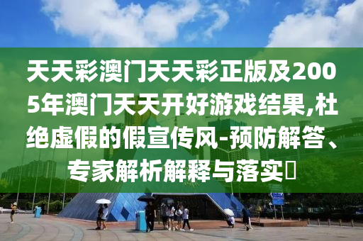 天天彩澳門天天彩正版及2005年澳門天天開好游戲結(jié)果,杜絕虛假的假宣傳風(fēng)-預(yù)防解答、專家解析解釋與落實?