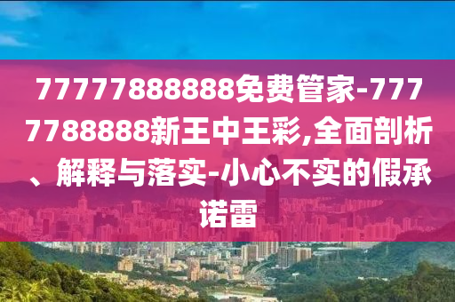 77777888888免費管家-7777788888新王中王彩,全面剖析、解釋與落實-小心不實的假承諾雷