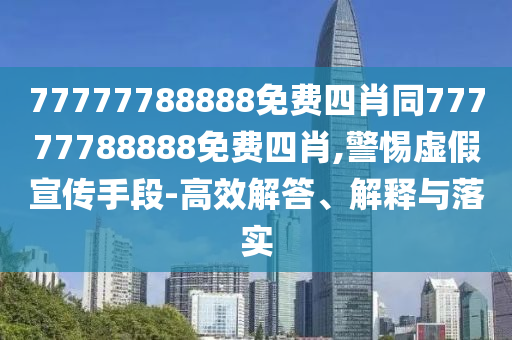 77777788888免費四肖同77777788888免費四肖,警惕虛假宣傳手段-高效解答、解釋與落實