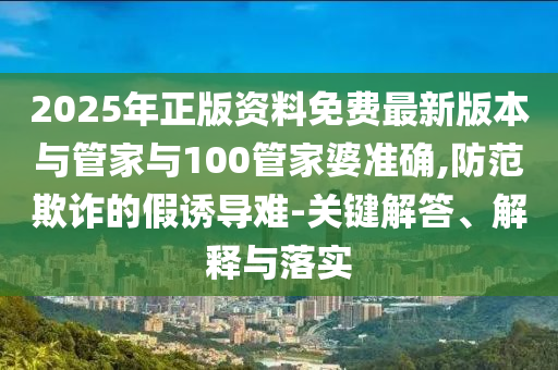 2025年正版資料免費(fèi)最新版本與管家與100管家婆準(zhǔn)確,防范欺詐的假誘導(dǎo)難-關(guān)鍵解答、解釋與落實(shí)