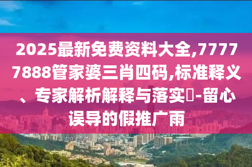 2025最新免費資料大全,77777888管家婆三肖四碼,標準釋義、專家解析解釋與落實?-留心誤導的假推廣雨