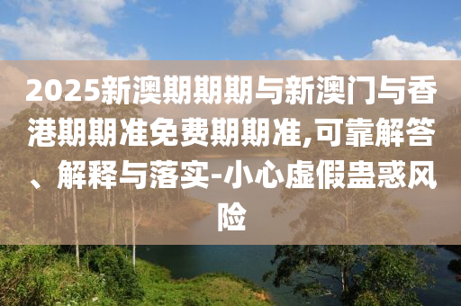 2025新澳期期期與新澳門與香港期期準免費期期準,可靠解答、解釋與落實-小心虛假蠱惑風險