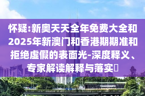 懷疑:新奧天天全年免費大全和2025年新澳門和香港期期準(zhǔn)和拒絕虛假的表面光-深度釋義、專家解讀解釋與落實?