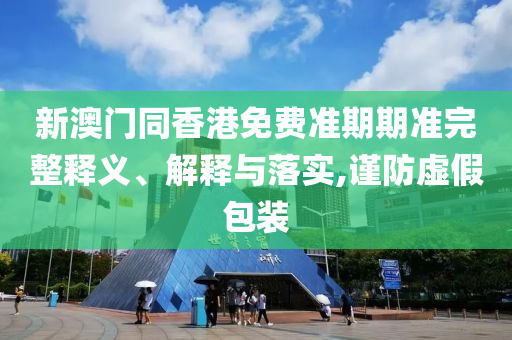 新澳門同香港免費準期期準完整釋義、解釋與落實,謹防虛假包裝