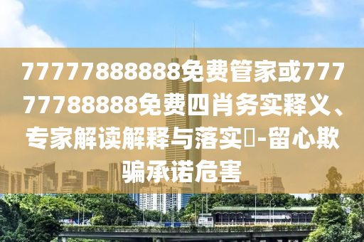 77777888888免費(fèi)管家或77777788888免費(fèi)四肖務(wù)實(shí)釋義、專家解讀解釋與落實(shí)?-留心欺騙承諾危害
