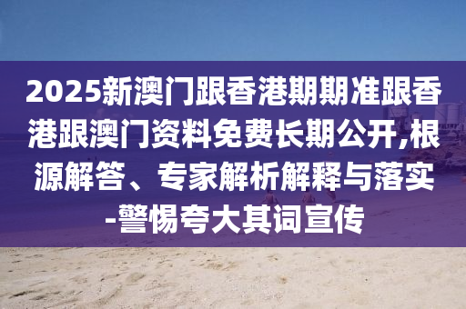 2025新澳門跟香港期期準跟香港跟澳門資料免費長期公開,根源解答、專家解析解釋與落實-警惕夸大其詞宣傳