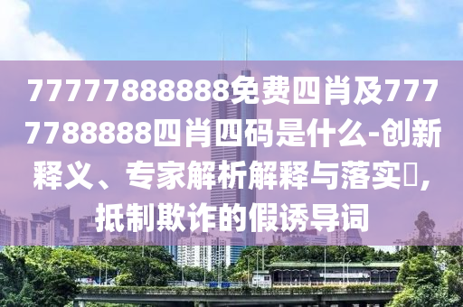 77777888888免費(fèi)四肖及7777788888四肖四碼是什么-創(chuàng)新釋義、專家解析解釋與落實(shí)?,抵制欺詐的假誘導(dǎo)詞