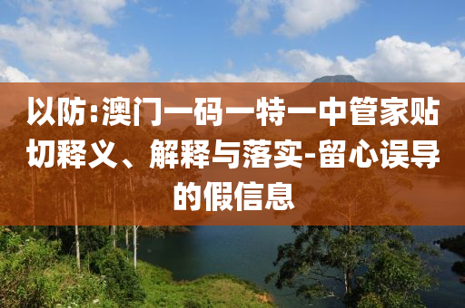 以防:澳門一碼一特一中管家貼切釋義、解釋與落實(shí)-留心誤導(dǎo)的假信息