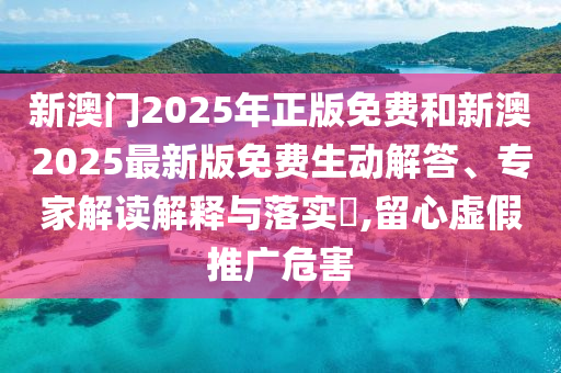 新澳門(mén)2025年正版免費(fèi)和新澳2025最新版免費(fèi)生動(dòng)解答、專家解讀解釋與落實(shí)?,留心虛假推廣危害
