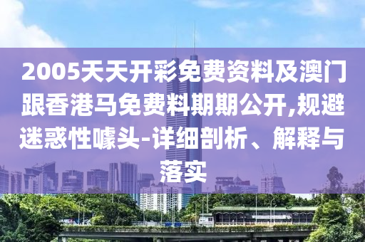 2005天天開彩免費(fèi)資料及澳門跟香港馬免費(fèi)料期期公開,規(guī)避迷惑性噱頭-詳細(xì)剖析、解釋與落實(shí)