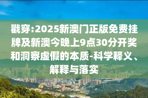 戳穿:2025新澳門正版免費掛牌及新澳今晚上9點30分開獎和洞察虛假的本質(zhì)-科學釋義、解釋與落實