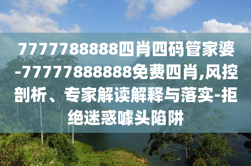 7777788888四肖四碼管家婆-77777888888免費(fèi)四肖,風(fēng)控剖析、專家解讀解釋與落實(shí)-拒絕迷惑噱頭陷阱