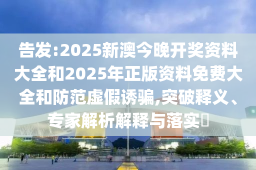 告發(fā):2025新澳今晚開獎資料大全和2025年正版資料免費(fèi)大全和防范虛假誘騙,突破釋義、專家解析解釋與落實(shí)?