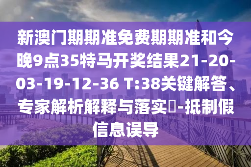新澳門(mén)期期準(zhǔn)免費(fèi)期期準(zhǔn)和今晚9點(diǎn)35特馬開(kāi)獎(jiǎng)結(jié)果21-20-03-19-12-36 T:38關(guān)鍵解答、專家解析解釋與落實(shí)?-抵制假信息誤導(dǎo)
