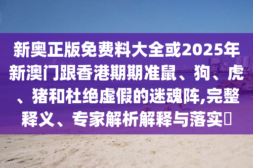 新奧正版免費(fèi)料大全或2025年新澳門跟香港期期準(zhǔn)鼠、狗、虎、豬和杜絕虛假的迷魂陣,完整釋義、專家解析解釋與落實(shí)?