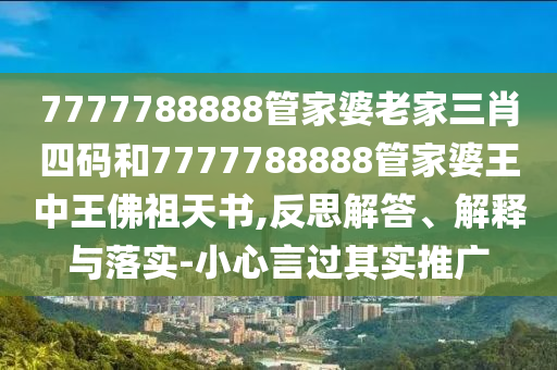 7777788888管家婆老家三肖四碼和7777788888管家婆王中王佛祖天書,反思解答、解釋與落實-小心言過其實推廣