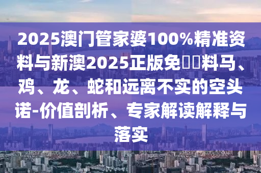 2025澳門管家婆100%精準(zhǔn)資料與新澳2025正版免費資料馬、雞、龍、蛇和遠(yuǎn)離不實的空頭諾-價值剖析、專家解讀解釋與落實