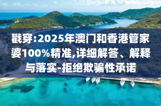 戳穿:2025年澳門和香港管家婆100%精準,詳細解答、解釋與落實-拒絕欺騙性承諾